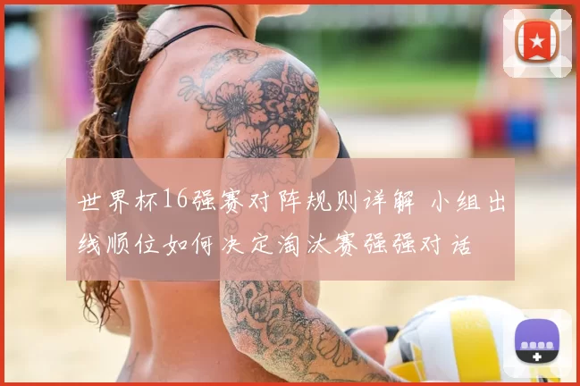 世界杯16强赛对阵规则详解 小组出线顺位如何决定淘汰赛强强对话
