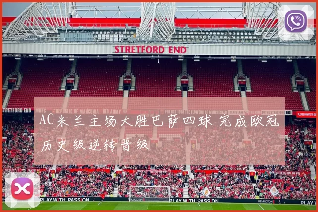 AC米兰主场大胜巴萨四球 完成欧冠历史级逆转晋级