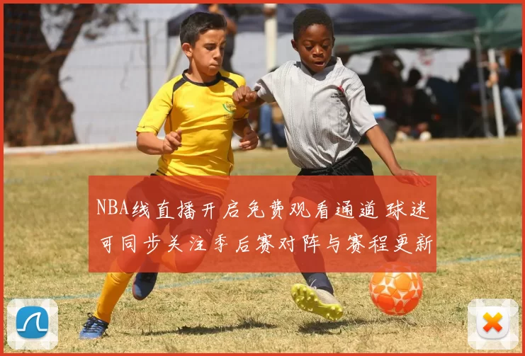 NBA线直播开启免费观看通道 球迷可同步关注季后赛对阵与赛程更新