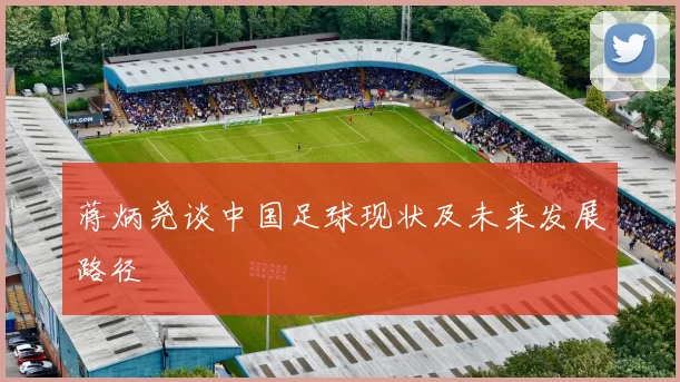 蒋炳尧谈中国足球现状及未来发展路径