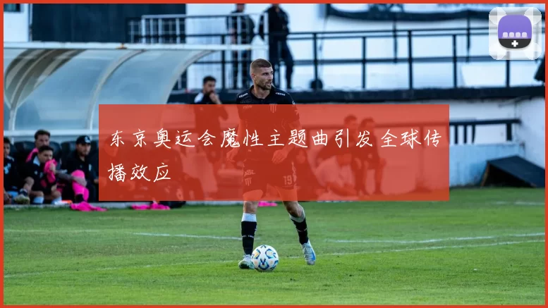 东京奥运会魔性主题曲引发全球传播效应