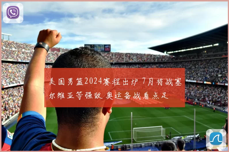 美国男篮2024赛程出炉 7月将战塞尔维亚等强敌 奥运备战看点足