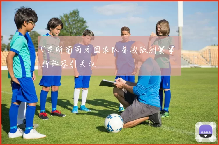 C罗所葡萄牙国家队备战欧洲赛事 新阵容引关注