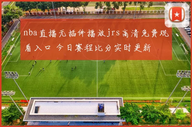 nba直播无插件播放jrs高清免费观看入口 今日赛程比分实时更新