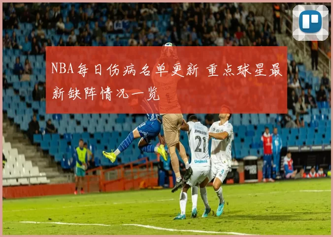 NBA每日伤病名单更新 重点球星最新缺阵情况一览