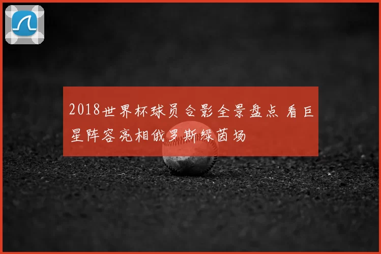 2018世界杯球员合影全景盘点 看巨星阵容亮相俄罗斯绿茵场