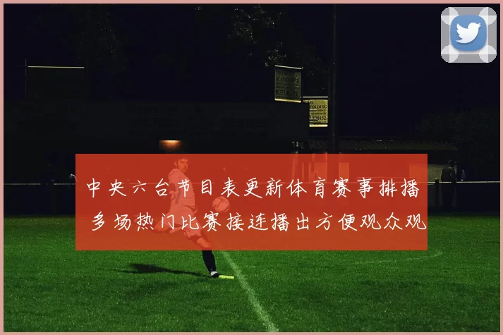 中央六台节目表更新体育赛事排播 多场热门比赛接连播出方便观众观看