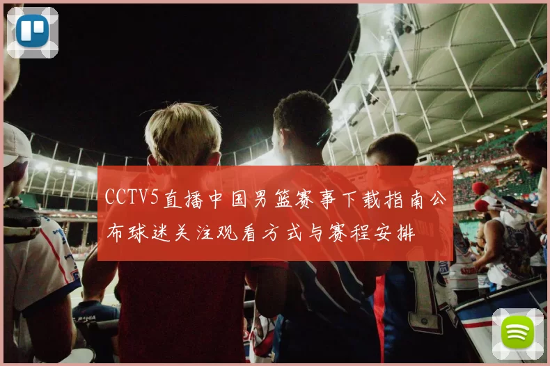 CCTV5直播中国男篮赛事下载指南公布球迷关注观看方式与赛程安排