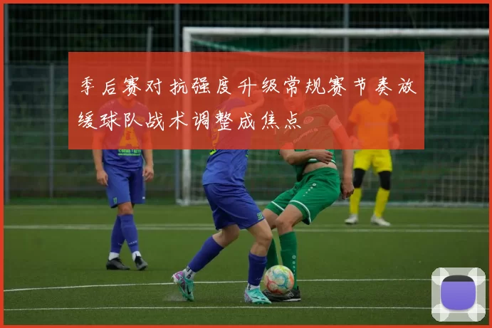 季后赛对抗强度升级常规赛节奏放缓球队战术调整成焦点