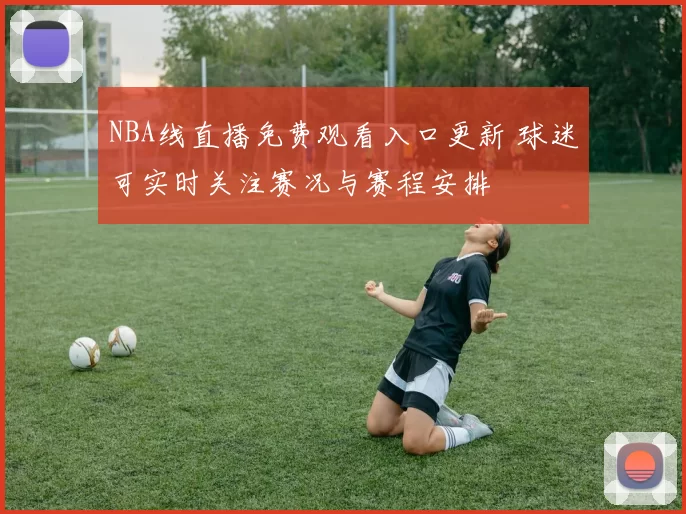NBA线直播免费观看入口更新 球迷可实时关注赛况与赛程安排