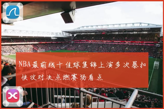NBA最前线十佳球集锦上演多次暴扣 快攻对决点燃赛场看点