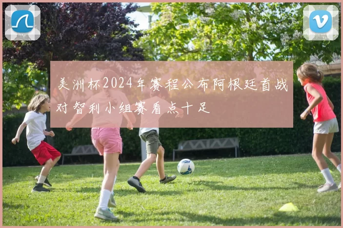 美洲杯2024年赛程公布阿根廷首战对智利小组赛看点十足
