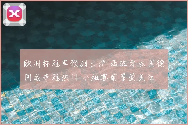 欧洲杯冠军预测出炉 西班牙法国德国成夺冠热门 小组赛前景受关注