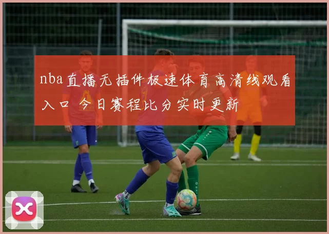 nba直播无插件极速体育高清线观看入口 今日赛程比分实时更新