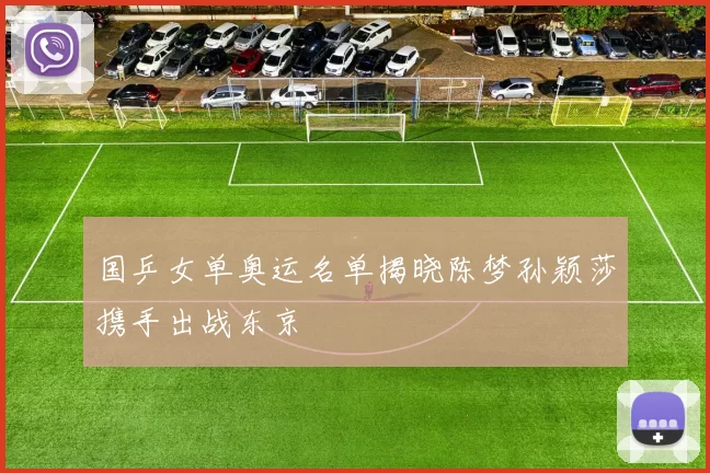 国乒女单奥运名单揭晓陈梦孙颖莎携手出战东京