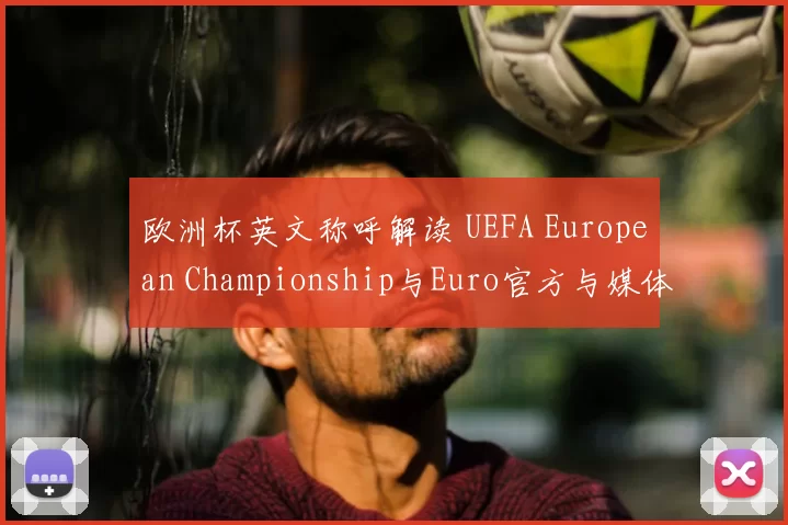 欧洲杯英文称呼解读 UEFA European Championship与Euro官方与媒体中的适用差异