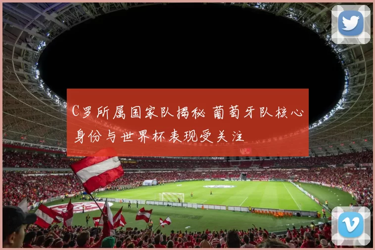 C罗所属国家队揭秘 葡萄牙队核心身份与世界杯表现受关注