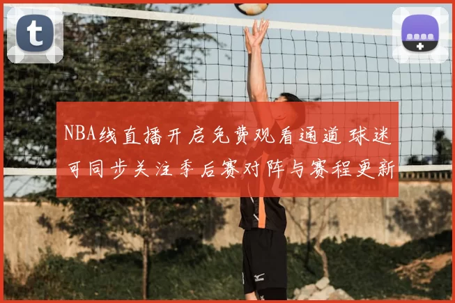 NBA线直播开启免费观看通道 球迷可同步关注季后赛对阵与赛程更新