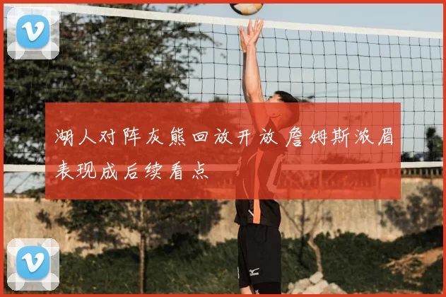 湖人对阵灰熊回放开放 詹姆斯浓眉表现成后续看点