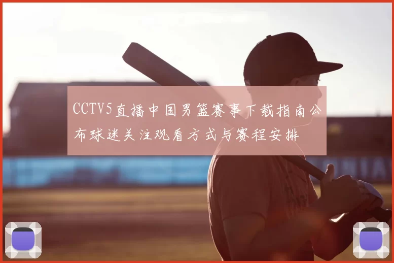 CCTV5直播中国男篮赛事下载指南公布球迷关注观看方式与赛程安排