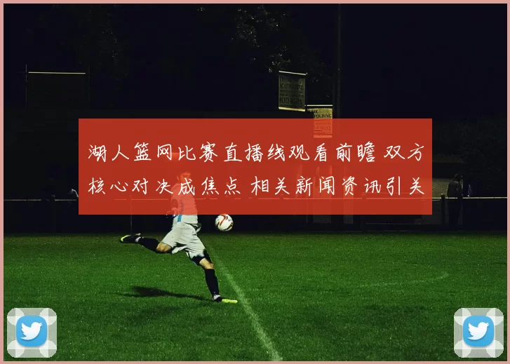 湖人篮网比赛直播线观看前瞻 双方核心对决成焦点 相关新闻资讯引关注