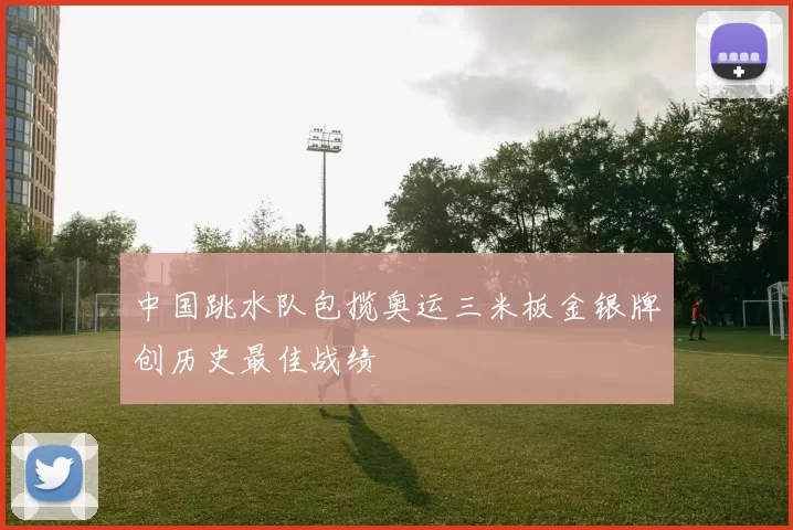 中国跳水队包揽奥运三米板金银牌创历史最佳战绩