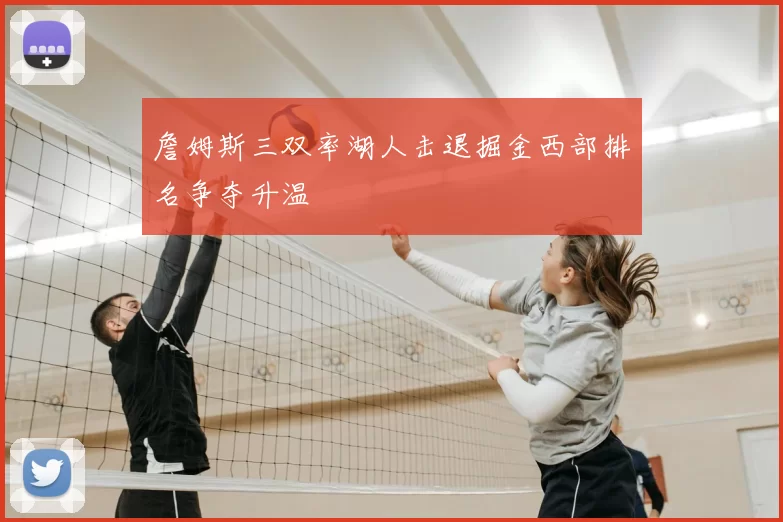 詹姆斯三双率湖人击退掘金西部排名争夺升温