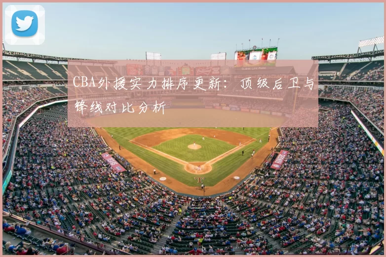 CBA外援实力排序更新：顶级后卫与锋线对比分析