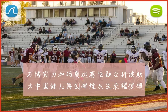 万博实力加码奥运赛场融合科技助力中国健儿再创辉煌共筑荣耀梦想