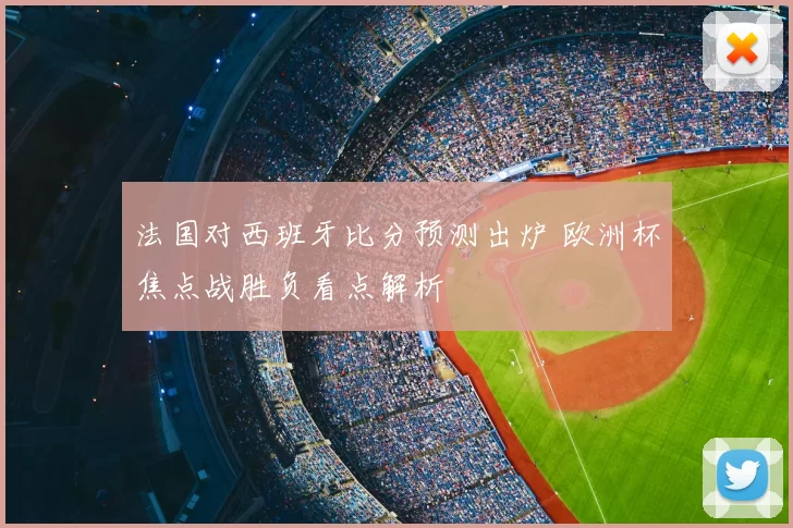 法国对西班牙比分预测出炉 欧洲杯焦点战胜负看点解析
