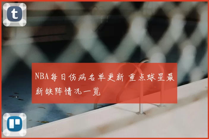 NBA每日伤病名单更新 重点球星最新缺阵情况一览