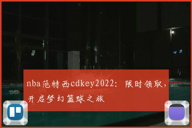 nba范特西cdkey2022：限时领取，开启梦幻篮球之旅