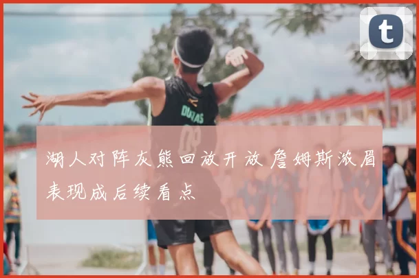 湖人对阵灰熊回放开放 詹姆斯浓眉表现成后续看点