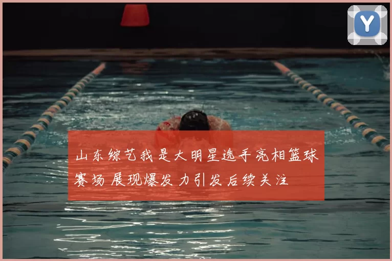 山东综艺我是大明星选手亮相篮球赛场 展现爆发力引发后续关注