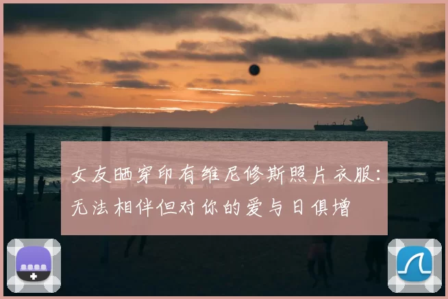 女友晒穿印有维尼修斯照片衣服：无法相伴但对你的爱与日俱增