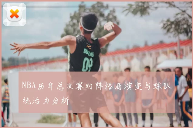 NBA历年总决赛对阵格局演变与球队统治力分析