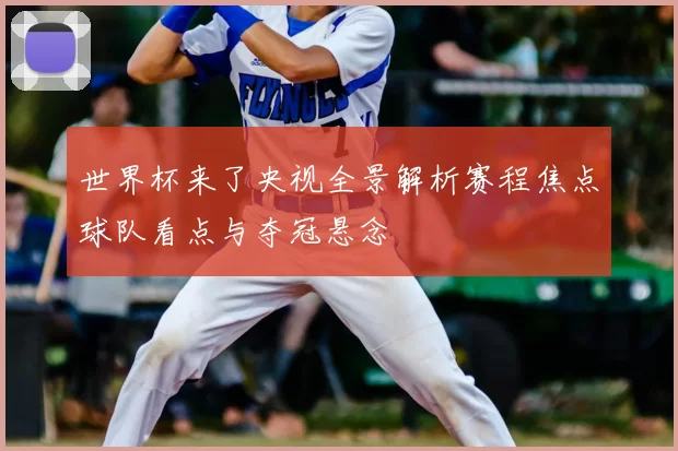 世界杯来了央视全景解析赛程焦点球队看点与夺冠悬念