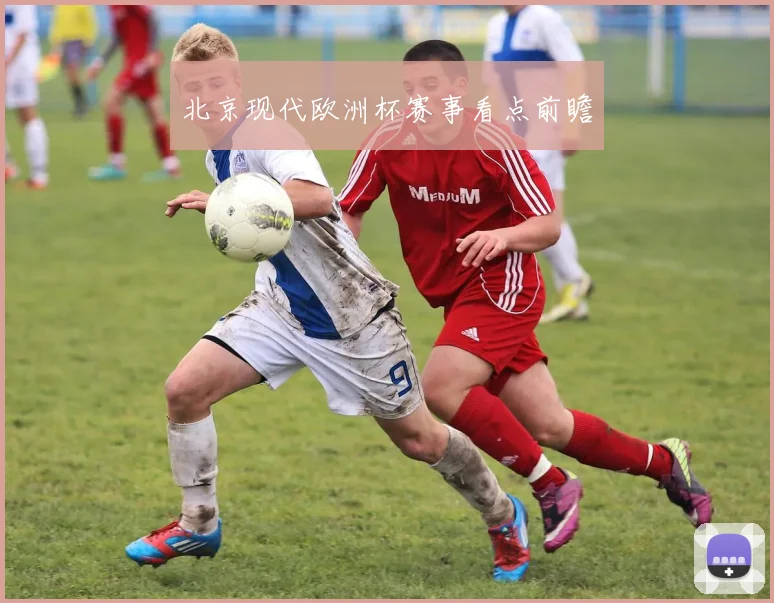 北京现代欧洲杯赛事看点前瞻