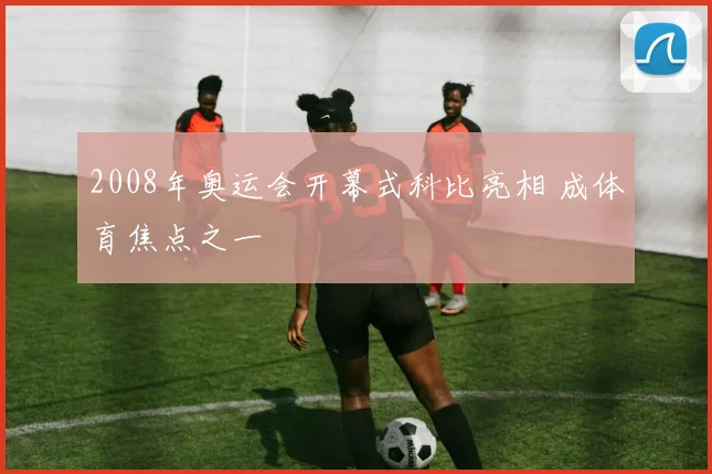2008年奥运会开幕式科比亮相 成体育焦点之一