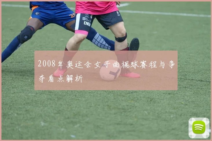 2008年奥运会女子曲棍球赛程与争夺看点解析