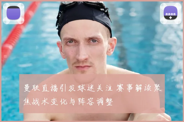 曼联直播引发球迷关注 赛事解读聚焦战术变化与阵容调整