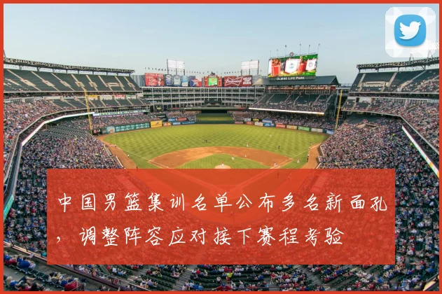 中国男篮集训名单公布多名新面孔，调整阵容应对接下赛程考验