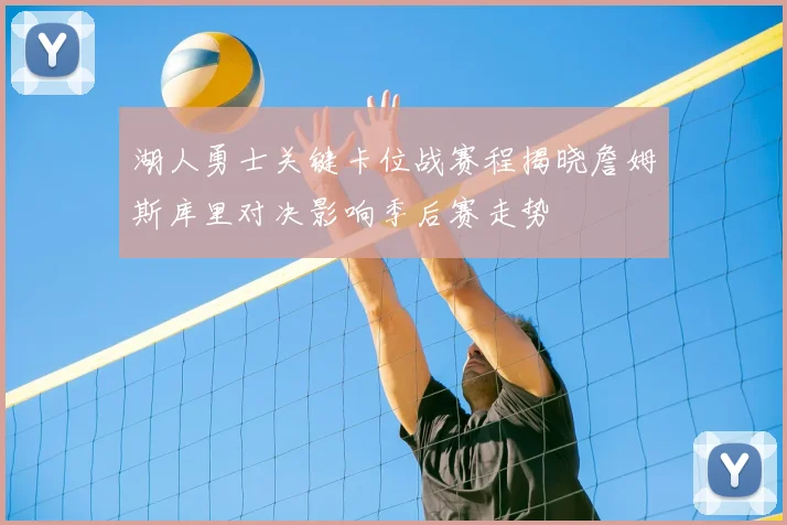 湖人勇士关键卡位战赛程揭晓詹姆斯库里对决影响季后赛走势