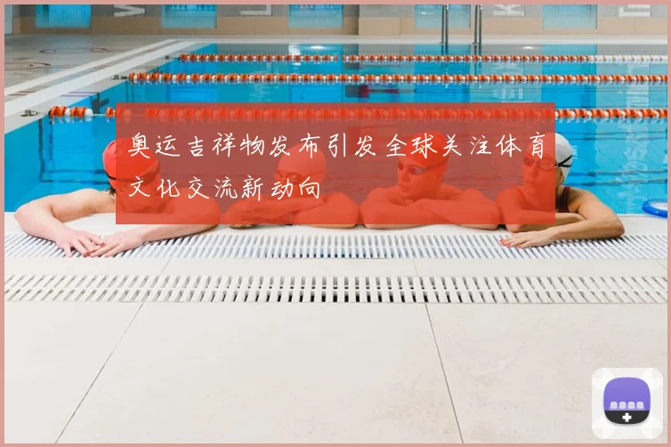 奥运吉祥物发布引发全球关注体育文化交流新动向
