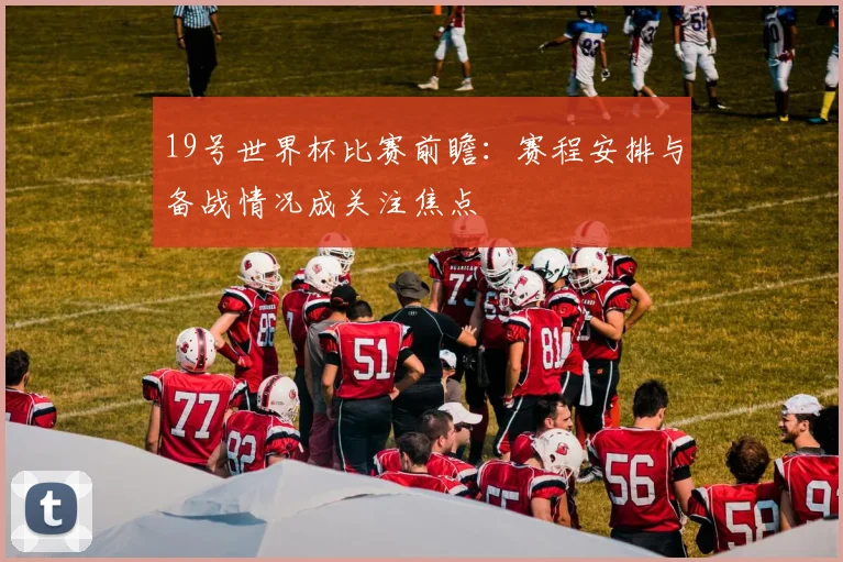 19号世界杯比赛前瞻:赛程安排与备战情况成关注焦点