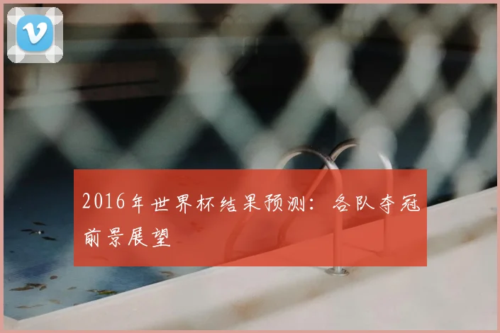 2016年世界杯结果预测:各队夺冠前景展望