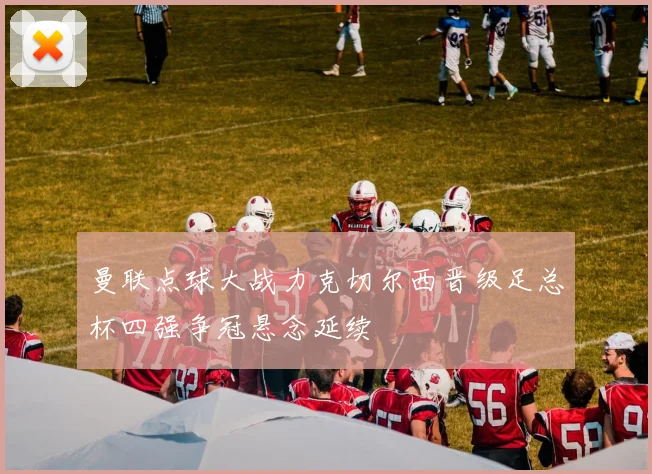 曼联点球大战力克切尔西晋级足总杯四强争冠悬念延续