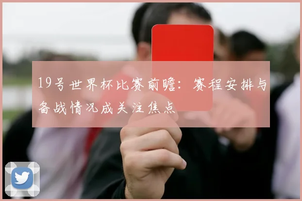 19号世界杯比赛前瞻:赛程安排与备战情况成关注焦点