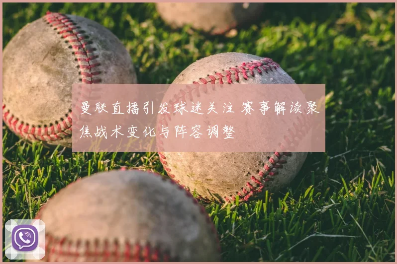 曼联直播引发球迷关注 赛事解读聚焦战术变化与阵容调整