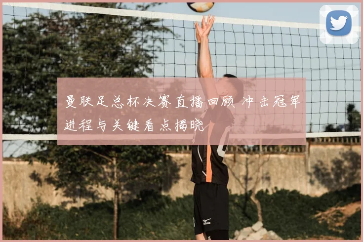曼联足总杯决赛直播回顾 冲击冠军进程与关键看点揭晓